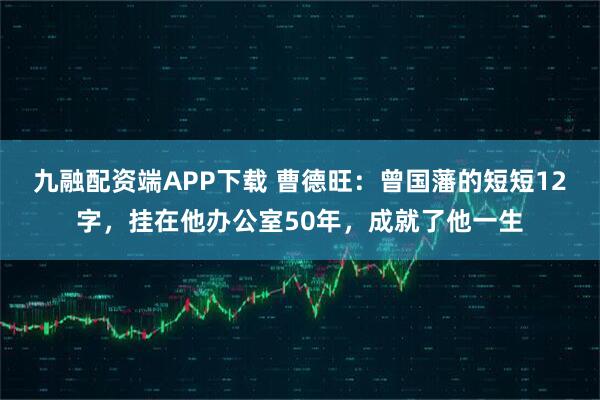 九融配资端APP下载 曹德旺：曾国藩的短短12字，挂在他办公室50年，成就了他一生