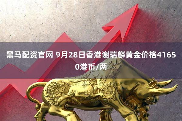 黑马配资官网 9月28日香港谢瑞麟黄金价格41650港币/两