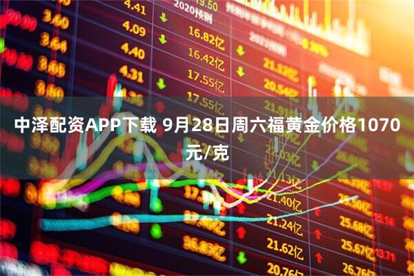 中泽配资APP下载 9月28日周六福黄金价格1070元/克
