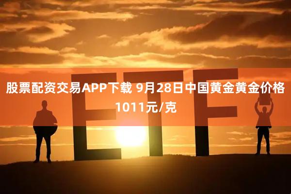 股票配资交易APP下载 9月28日中国黄金黄金价格1011元/克
