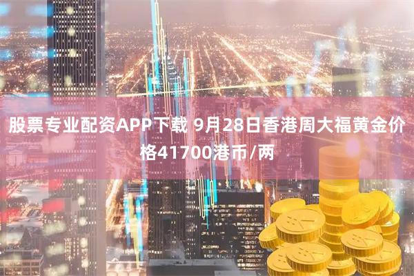 股票专业配资APP下载 9月28日香港周大福黄金价格41700港币/两