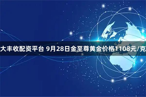 大丰收配资平台 9月28日金至尊黄金价格1108元/克