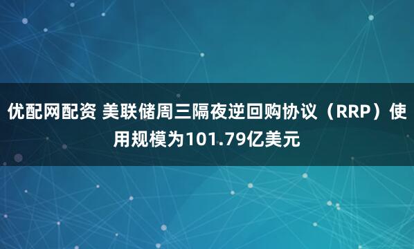 优配网配资 美联储周三隔夜逆回购协议（RRP）使用规模为101.79亿美元