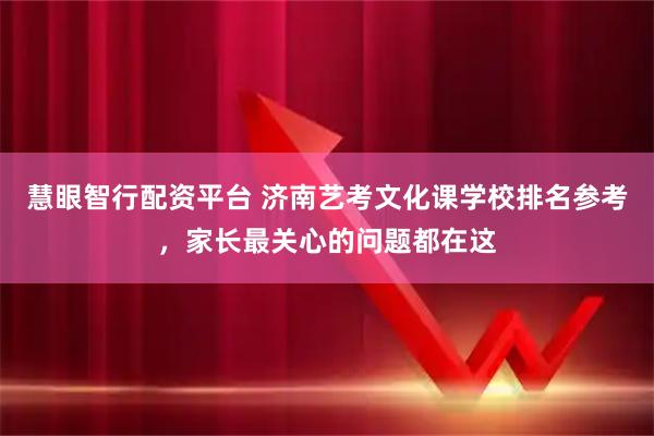 慧眼智行配资平台 济南艺考文化课学校排名参考，家长最关心的问题都在这